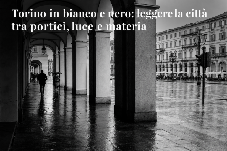 Torino in bianco e nero: leggere la città tra portici, luce e materia