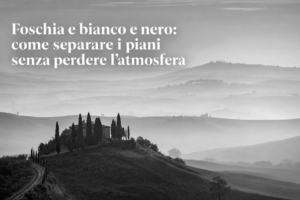 Foschia e bianco e nero: come separare i piani senza perdere l’atmosfera